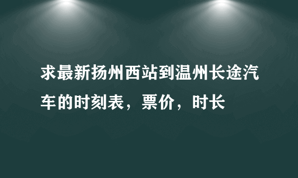 求最新扬州西站到温州长途汽车的时刻表，票价，时长