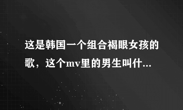 这是韩国一个组合褐眼女孩的歌，这个mv里的男生叫什么名字呀？