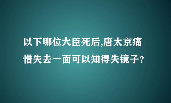 以下哪位大臣死后,唐太京痛惜失去一面可以知得失镜子？