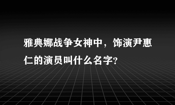 雅典娜战争女神中，饰演尹惠仁的演员叫什么名字？