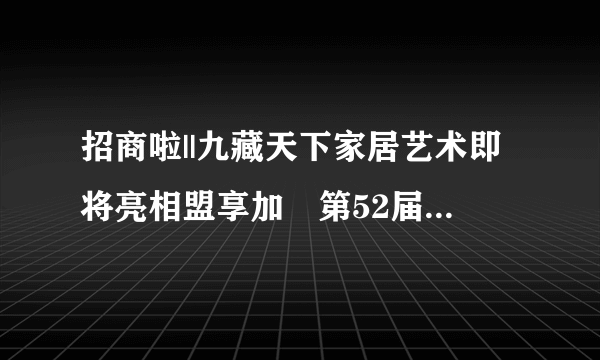 招商啦||九藏天下家居艺术即将亮相盟享加•第52届中国特许加盟展