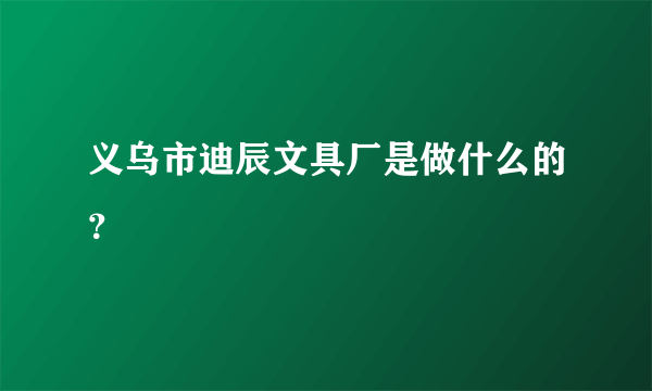 义乌市迪辰文具厂是做什么的？