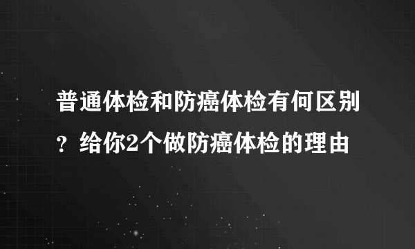 普通体检和防癌体检有何区别？给你2个做防癌体检的理由