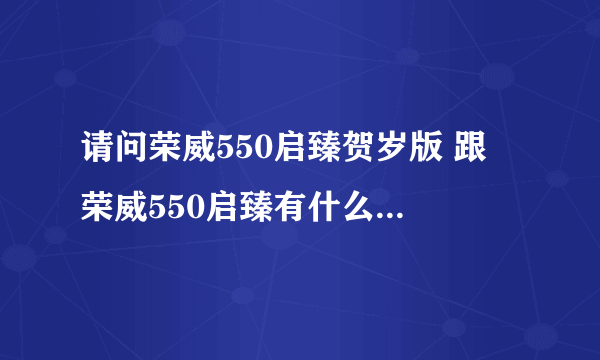 请问荣威550启臻贺岁版 跟 荣威550启臻有什么区别？？