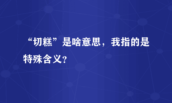 “切糕”是啥意思，我指的是特殊含义？