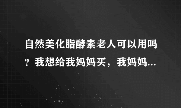 自然美化脂酵素老人可以用吗？我想给我妈妈买，我妈妈40多少了？