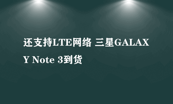 还支持LTE网络 三星GALAXY Note 3到货