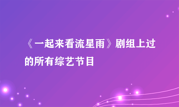 《一起来看流星雨》剧组上过的所有综艺节目