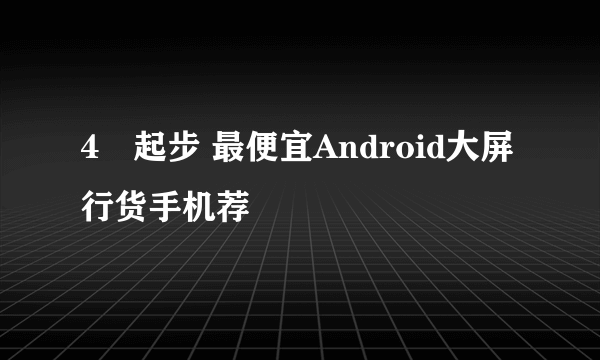 4吋起步 最便宜Android大屏行货手机荐