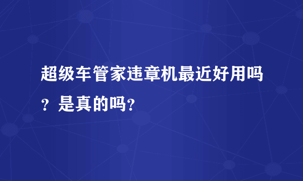 超级车管家违章机最近好用吗？是真的吗？