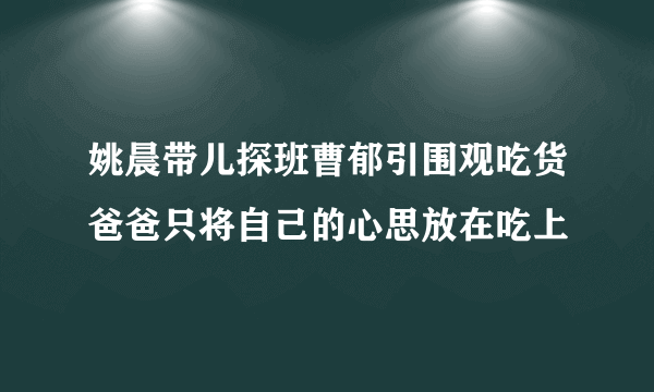 姚晨带儿探班曹郁引围观吃货爸爸只将自己的心思放在吃上