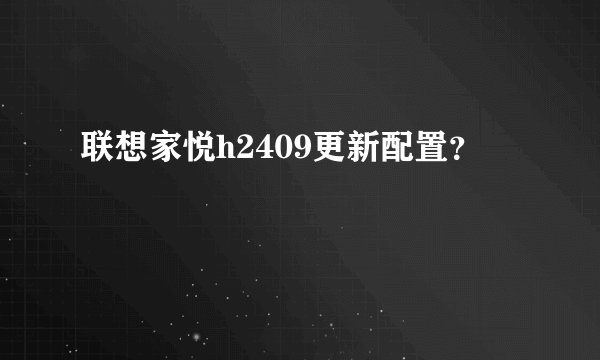 联想家悦h2409更新配置？