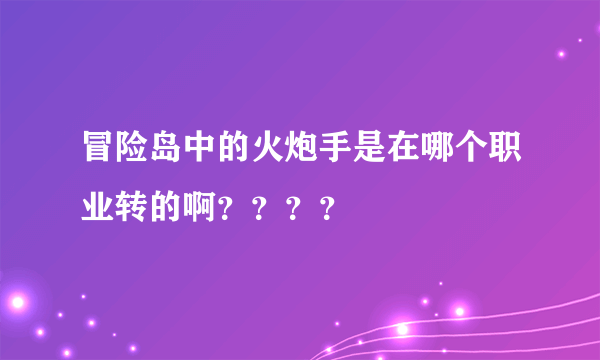 冒险岛中的火炮手是在哪个职业转的啊？？？？