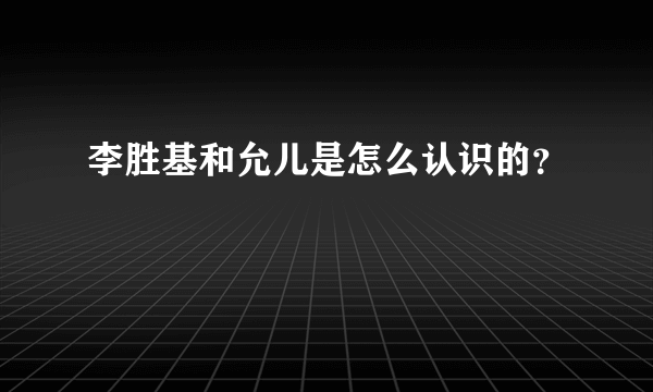 李胜基和允儿是怎么认识的？