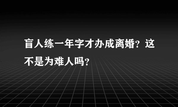 盲人练一年字才办成离婚？这不是为难人吗？