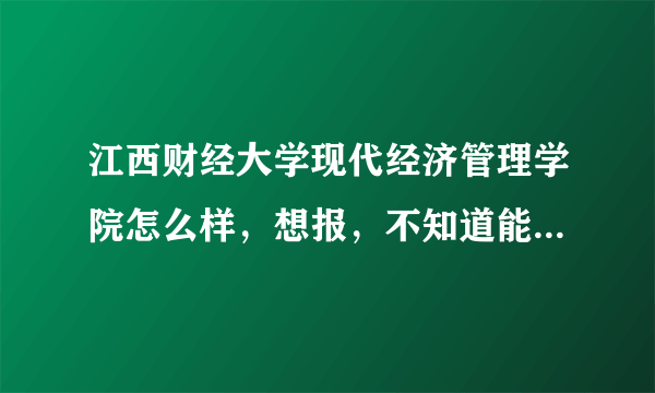 江西财经大学现代经济管理学院怎么样，想报，不知道能不能进，急啊