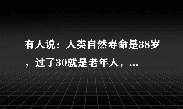 有人说：人类自然寿命是38岁，过了30就是老年人，你怎么看？