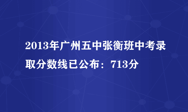 2013年广州五中张衡班中考录取分数线已公布：713分