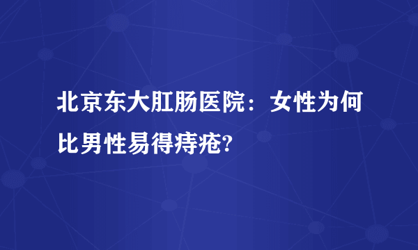 北京东大肛肠医院：女性为何比男性易得痔疮?