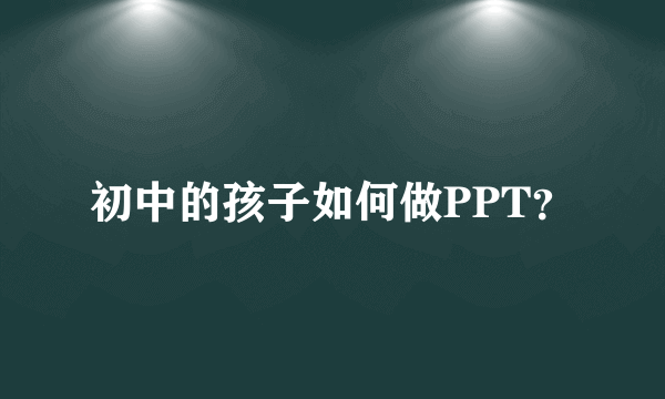 初中的孩子如何做PPT？