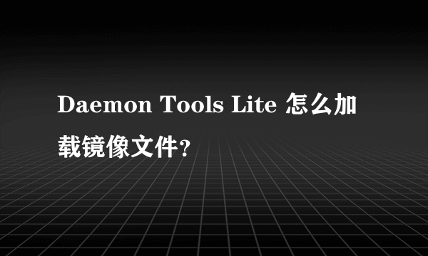 Daemon Tools Lite 怎么加载镜像文件？