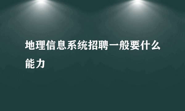 地理信息系统招聘一般要什么能力