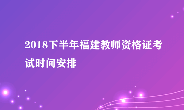 2018下半年福建教师资格证考试时间安排