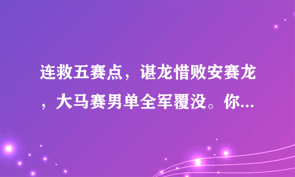 连救五赛点，谌龙惜败安赛龙，大马赛男单全军覆没。你怎么看？