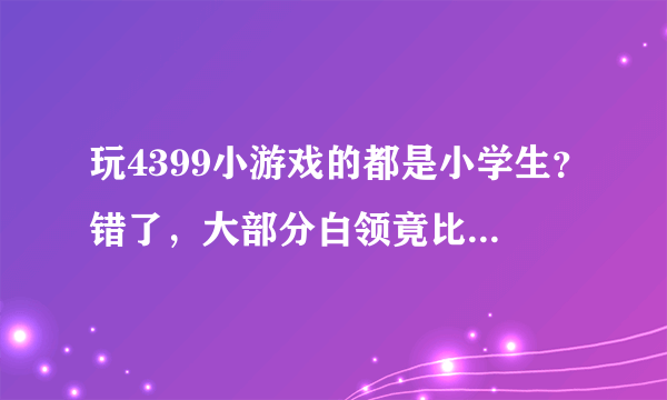 玩4399小游戏的都是小学生？错了，大部分白领竟比他们更无聊！