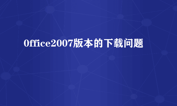 0ffice2007版本的下载问题