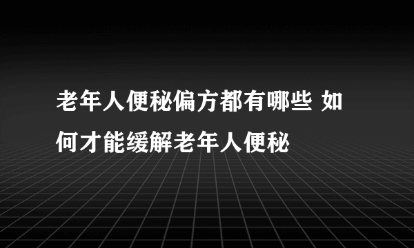 老年人便秘偏方都有哪些 如何才能缓解老年人便秘