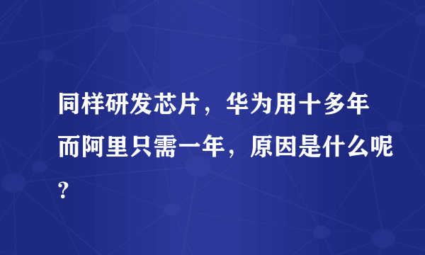 同样研发芯片，华为用十多年而阿里只需一年，原因是什么呢？