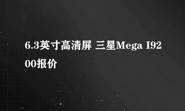 6.3英寸高清屏 三星Mega I9200报价