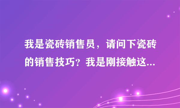 我是瓷砖销售员，请问下瓷砖的销售技巧？我是刚接触这个行业，不太懂