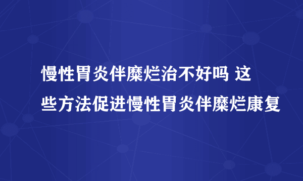 慢性胃炎伴糜烂治不好吗 这些方法促进慢性胃炎伴糜烂康复