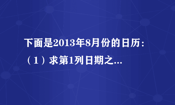 下面是2013年8月份的日历：（1）求第1列日期之和是多少，在这四个数前添加“+”号或“-”号后，能使它们之和为0吗？第2列呢？（2）在第5列的数前添加“+”号或“-”号后，也能使它们的和为0吗？若能，请写出算式；若不能，求出它们和的最小正数值。第4列也一样吗？（3）在第2行数前添加“+”号或“-”号后，能使它们的和为0吗？若能，请写出算式；若不能，求出它们和的最小正数值.