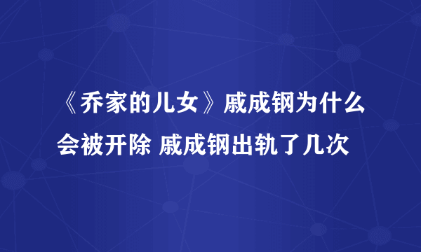 《乔家的儿女》戚成钢为什么会被开除 戚成钢出轨了几次