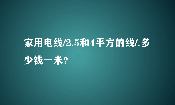 家用电线/2.5和4平方的线/.多少钱一米？