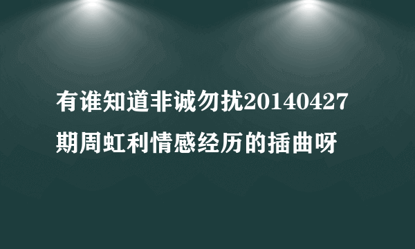 有谁知道非诚勿扰20140427期周虹利情感经历的插曲呀