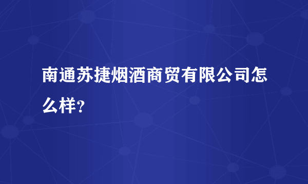 南通苏捷烟酒商贸有限公司怎么样？