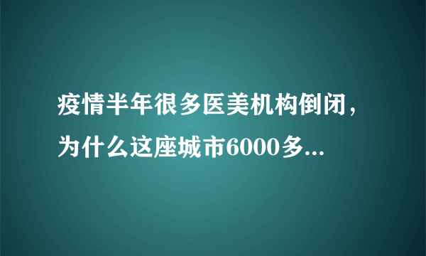 疫情半年很多医美机构倒闭，为什么这座城市6000多家医院却无一关门？