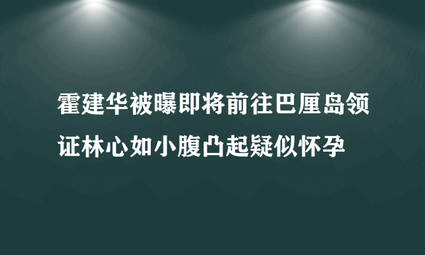 霍建华被曝即将前往巴厘岛领证林心如小腹凸起疑似怀孕