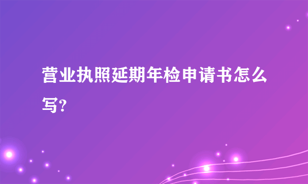 营业执照延期年检申请书怎么写? 