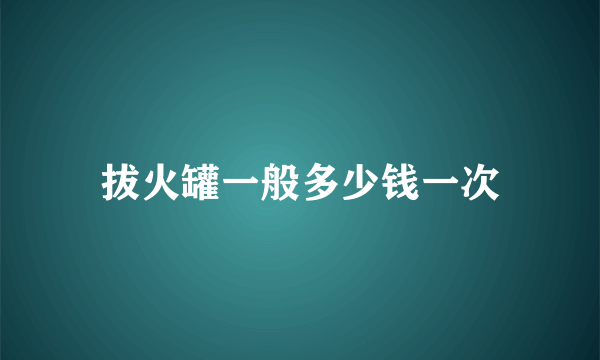 拔火罐一般多少钱一次