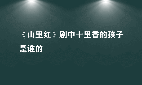 《山里红》剧中十里香的孩子是谁的