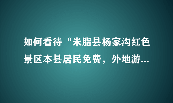 如何看待“米脂县杨家沟红色景区本县居民免费，外地游客要收30元门票费”这种现象？