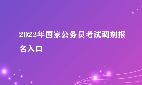 2022年国家公务员考试调剂报名入口