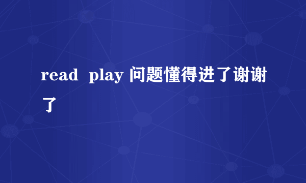 read  play 问题懂得进了谢谢了