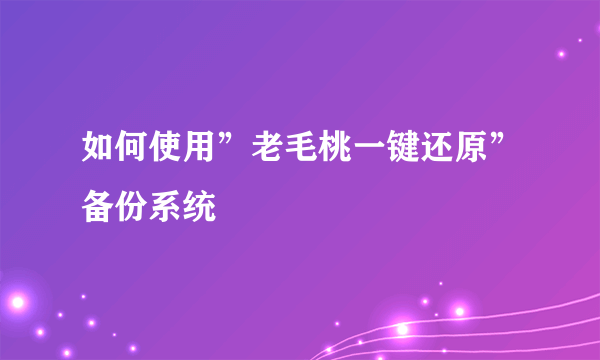 如何使用”老毛桃一键还原”备份系统