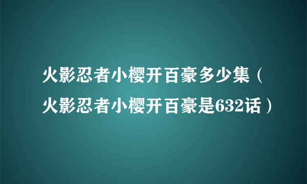 火影忍者小樱开百豪多少集（火影忍者小樱开百豪是632话）